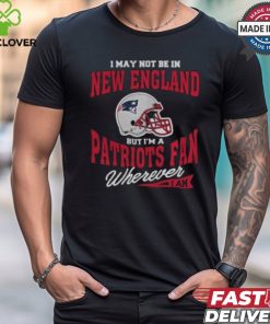 I May Not Be In New England But I’m A Patriots Fan Wherever I Am shirt