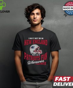 I May Not Be In New England But I’m A Patriots Fan Wherever I Am shirt 1 I May Not Be In New England But I’m A Patriots Fan Wherever I Am shirt