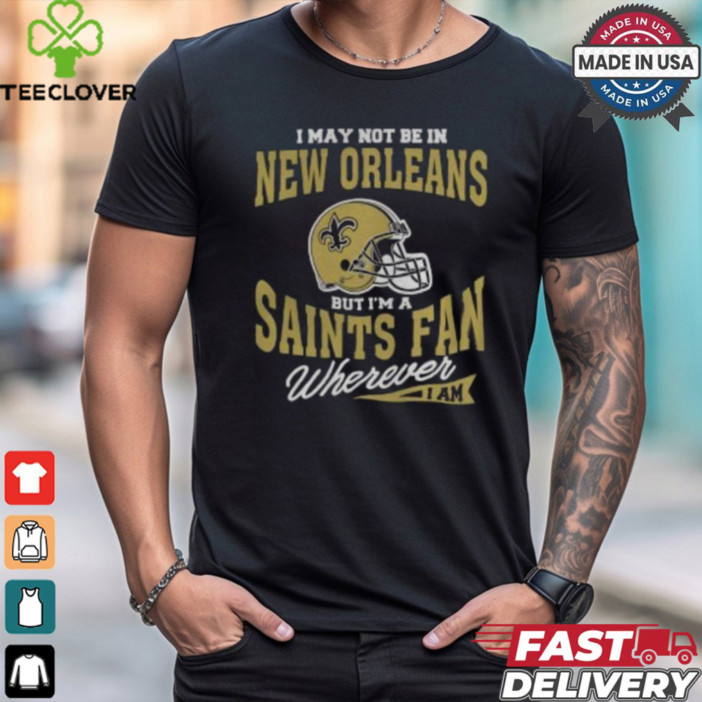 I May Not Be In New Orleans But I’m A Saints Fan Wherever I Am shirt I May Not Be In New Orleans But I’m A Saints Fan Wherever I Am shirt