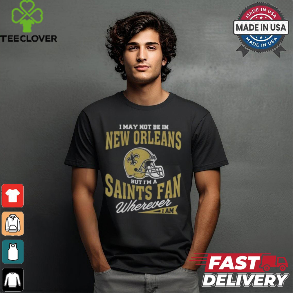 I May Not Be In New Orleans But I’m A Saints Fan Wherever I Am shirt I May Not Be In New Orleans But I’m A Saints Fan Wherever I Am shirt