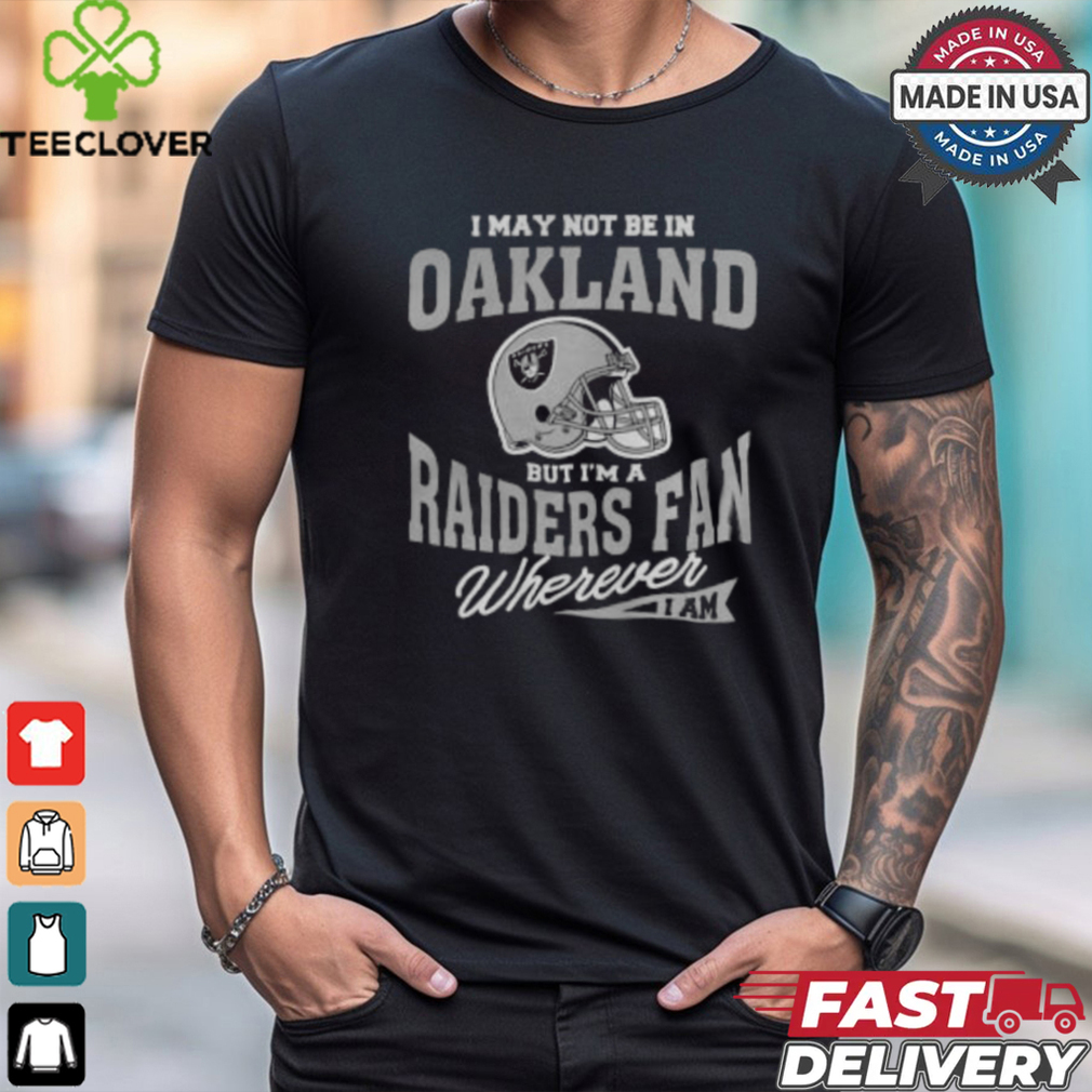 I May Not Be In Oakland But I’m A Raiders Fan Wherever I Am shirt I May Not Be In Oakland But I’m A Raiders Fan Wherever I Am shirt