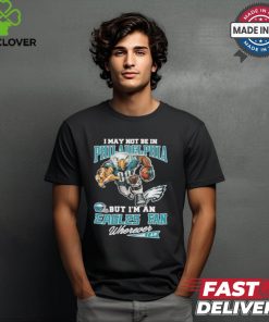 I May Not Be In Philadelphia But I’m A Eagles Fan Wherever I Am 2024 Shirt
