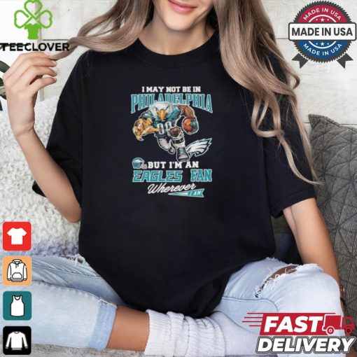 I May Not Be In Philadelphia But I’m A Eagles Fan Wherever I Am 2024 Shirt
