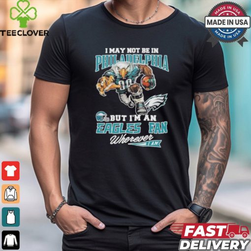 I May Not Be In Philadelphia But I’m A Eagles Fan Wherever I Am 2024 Shirt