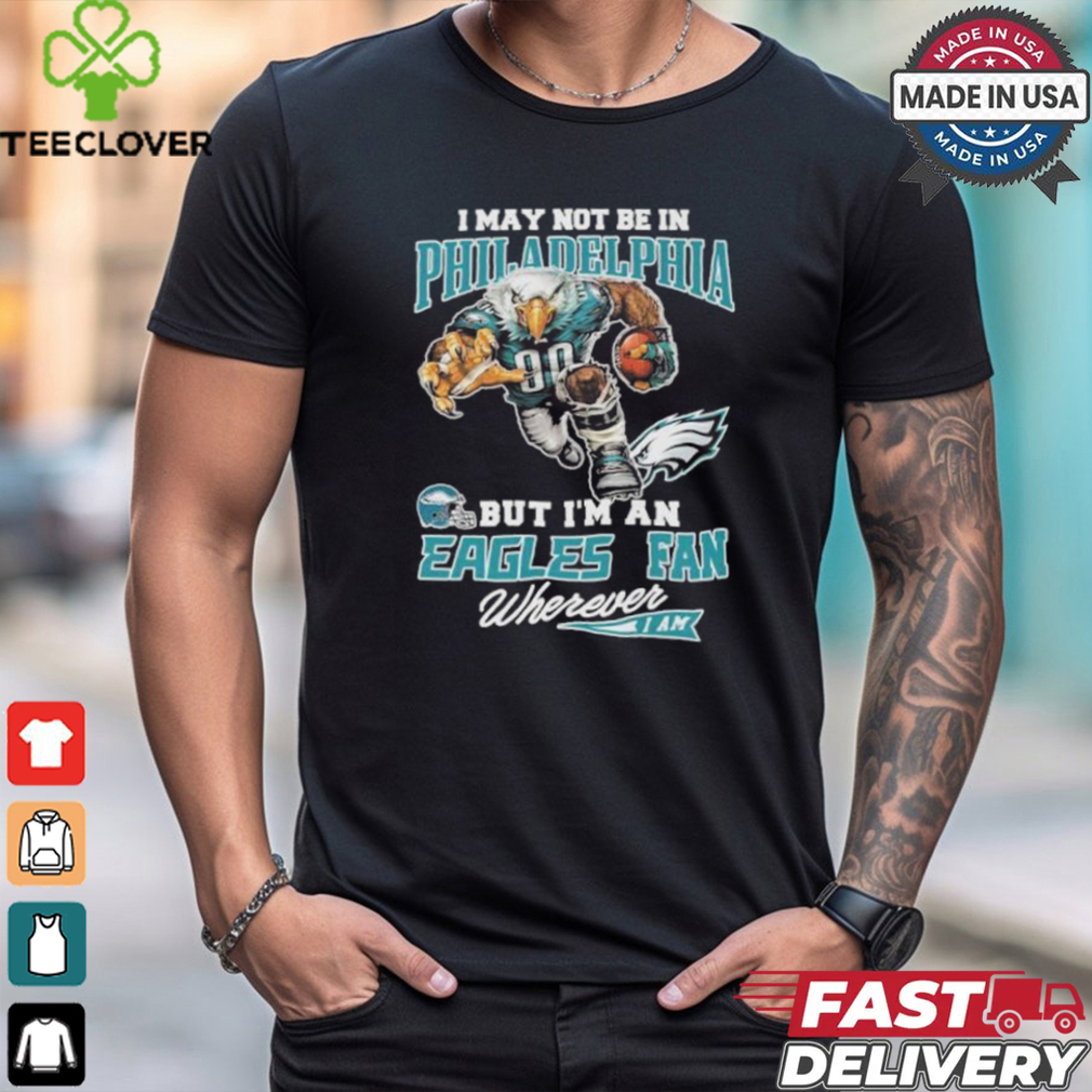I May Not Be In Philadelphia But I’m A Eagles Fan Wherever I Am 2024 Shirt I May Not Be In Philadelphia But I’m A Eagles Fan Wherever I Am 2024 Shirt