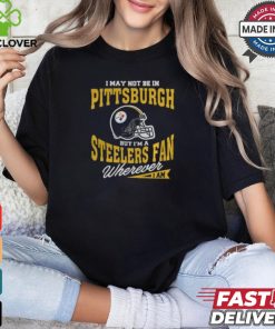 I May Not Be In Pittsburgh But I’m A Steelers Fan Wherever I Am shirt