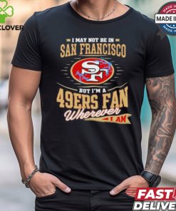 I May Not Be In San Francisco But I’m A 49ers Fan Wherever I Am Shirt