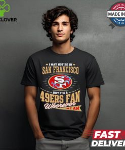 I May Not Be In San Francisco But I’m A 49ers Fan Wherever I Am Shirt