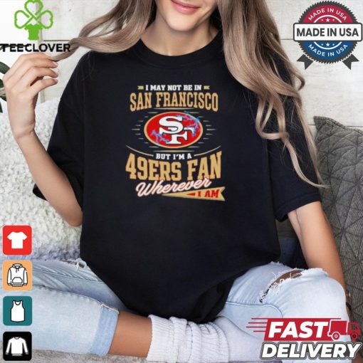 I May Not Be In San Francisco But I’m A 49ers Fan Wherever I Am Shirt