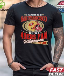 I May Not Be In San Francisco But I’m A 49ers Helmet Fan Wherever I Am shirt