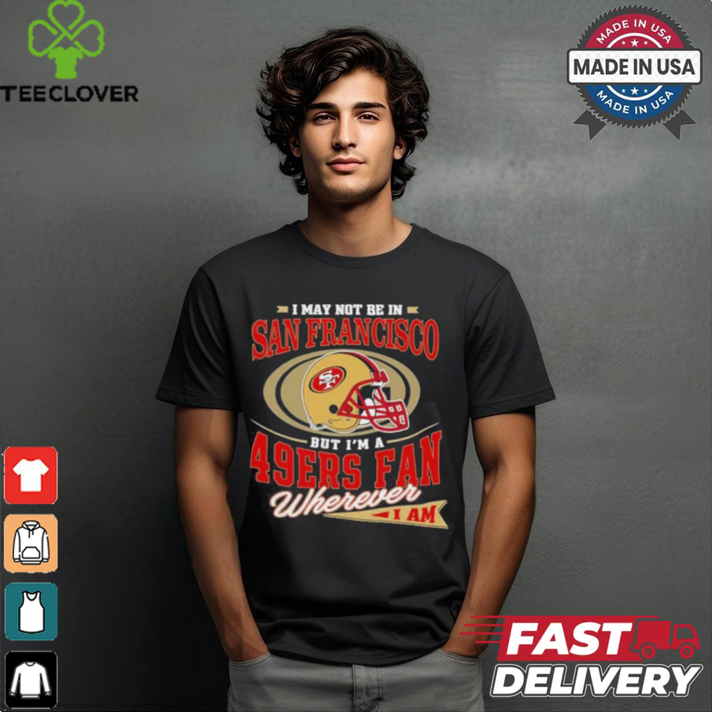 I May Not Be In San Francisco But I’m A 49ers Helmet Fan Wherever I Am shirt I May Not Be In San Francisco But I’m A 49ers Helmet Fan Wherever I Am shirt