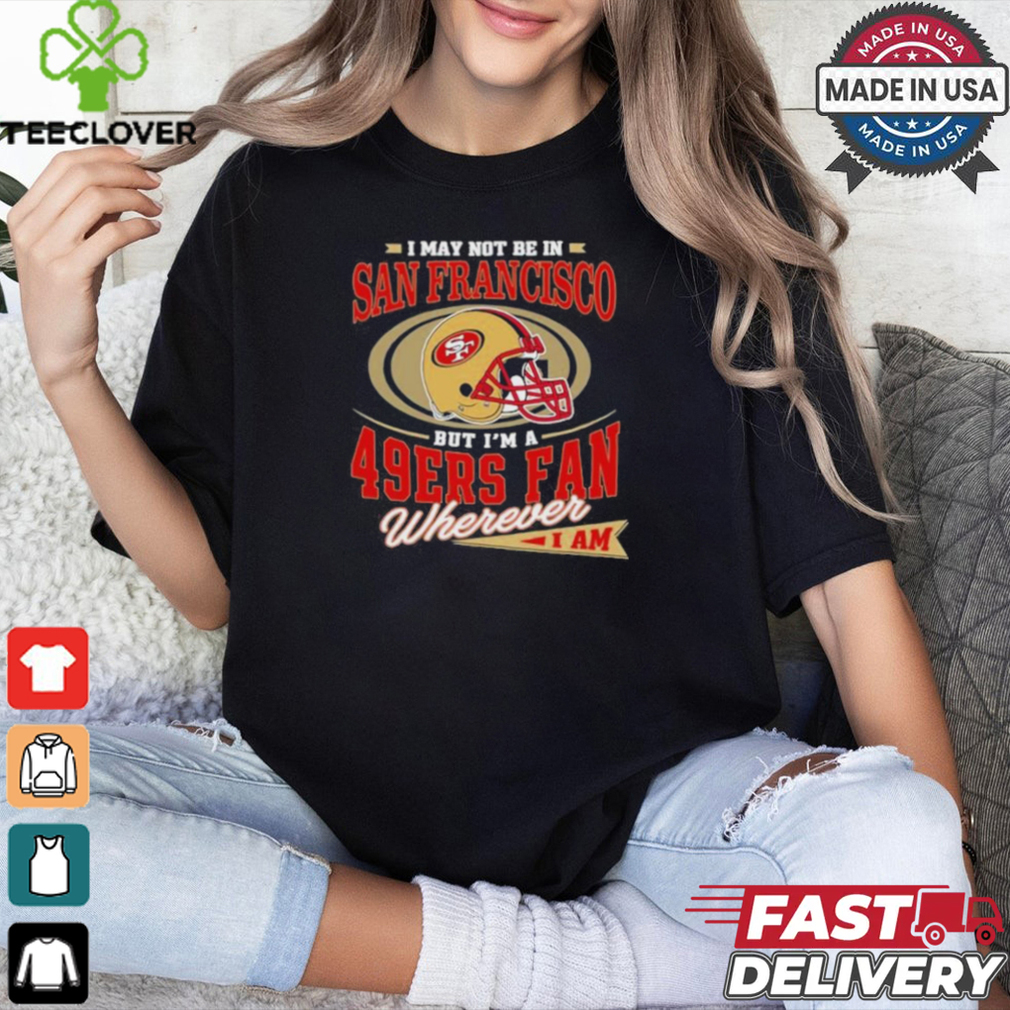 I May Not Be In San Francisco But I’m A 49ers Helmet Fan Wherever I Am shirt I May Not Be In San Francisco But I’m A 49ers Helmet Fan Wherever I Am shirt