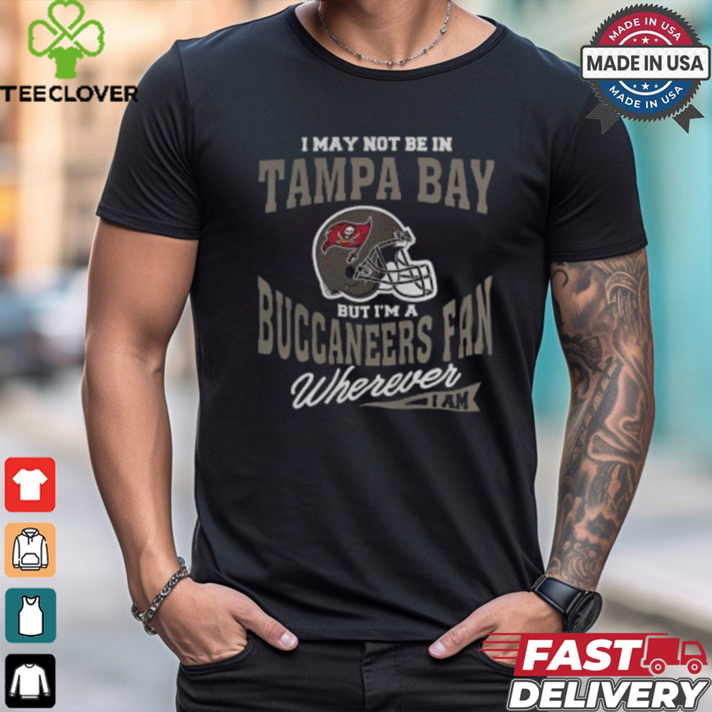 I May Not Be In Tampa Bay But I’m A Buccaneers Fan Wherever I Am shirt I May Not Be In Tampa Bay But I’m A Buccaneers Fan Wherever I Am shirt