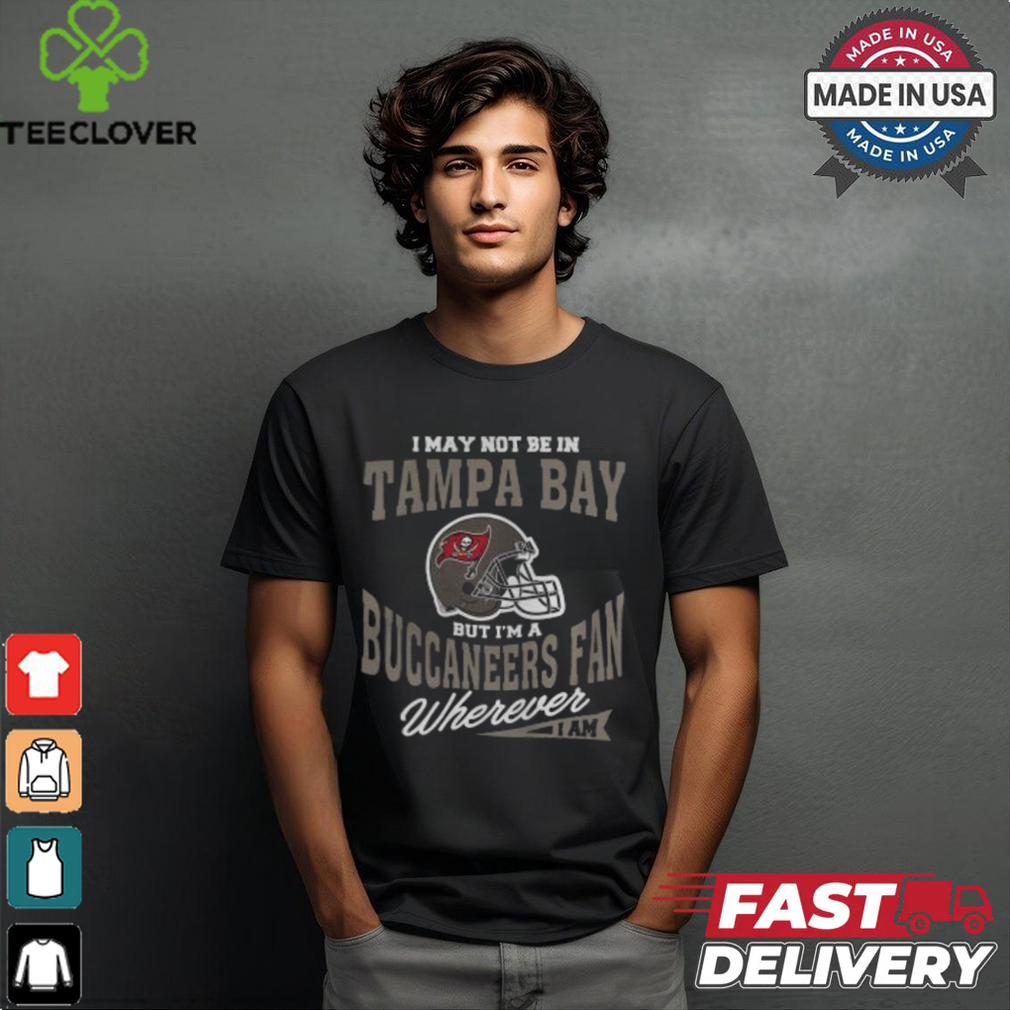 I May Not Be In Tampa Bay But I’m A Buccaneers Fan Wherever I Am shirt I May Not Be In Tampa Bay But I’m A Buccaneers Fan Wherever I Am shirt