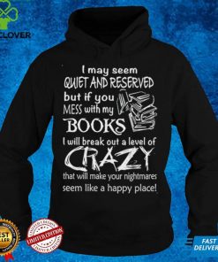 I May Seem Quiet And Reserved But If You Mess With My Books T hoodie, sweater, longsleeve, shirt v-neck, t-shirt