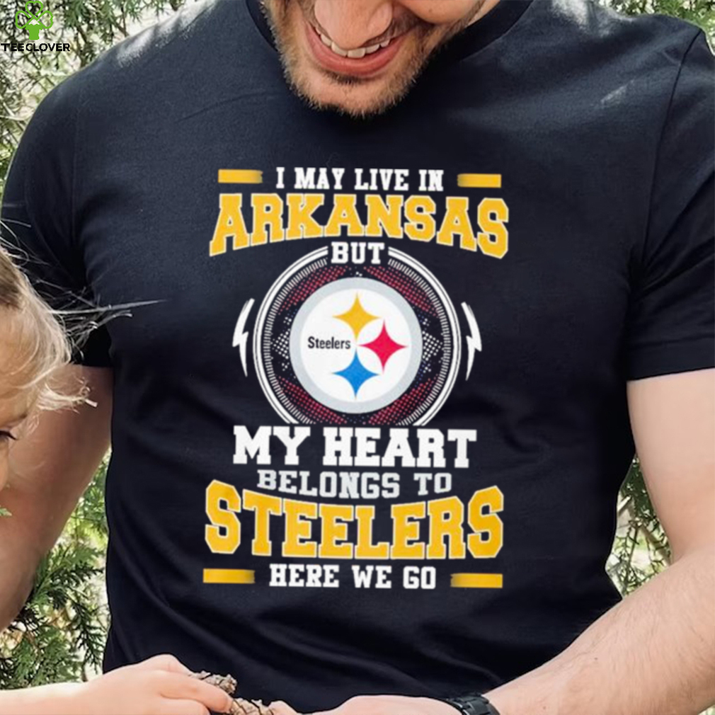 I May live in Arkansas But my Heart Belongs to Pittsburgh Steelers Here we go shirt I May live in Arkansas But my Heart Belongs to Pittsburgh Steelers Here we go shirt