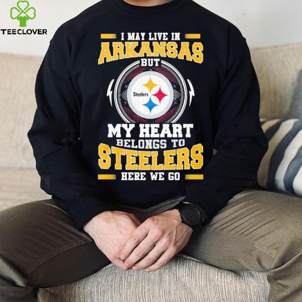 I May live in Arkansas But my Heart Belongs to Pittsburgh Steelers Here we go shirt I May live in Arkansas But my Heart Belongs to Pittsburgh Steelers Here we go shirt