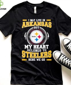 I May live in Arkansas But my Heart Belongs to Pittsburgh Steelers Here we go shirt