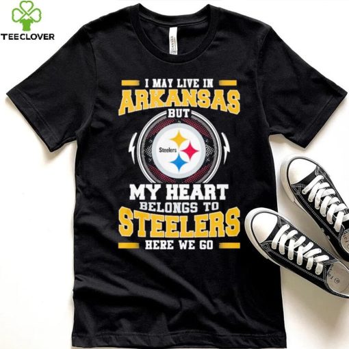 I May live in Arkansas But my Heart Belongs to Pittsburgh Steelers Here we go shirt