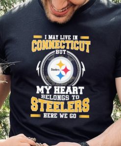 I May live in Connecticut But my Heart Belongs to Pittsburgh Steelers Here we go shirt