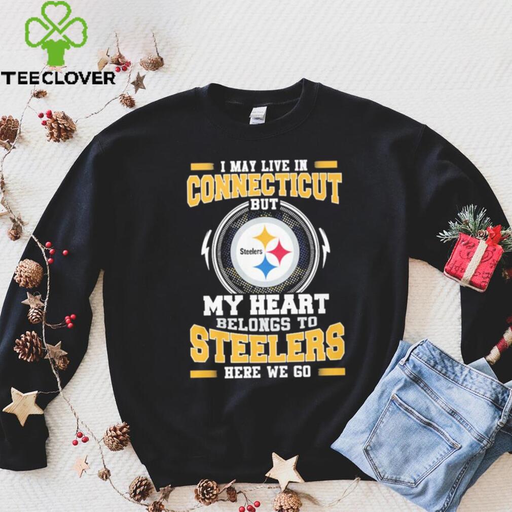 I May live in Connecticut But my Heart Belongs to Pittsburgh Steelers Here we go shirt I May live in Connecticut But my Heart Belongs to Pittsburgh Steelers Here we go shirt