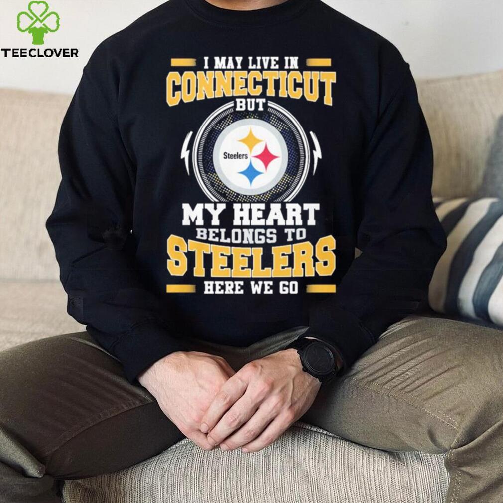 I May live in Connecticut But my Heart Belongs to Pittsburgh Steelers Here we go shirt I May live in Connecticut But my Heart Belongs to Pittsburgh Steelers Here we go shirt