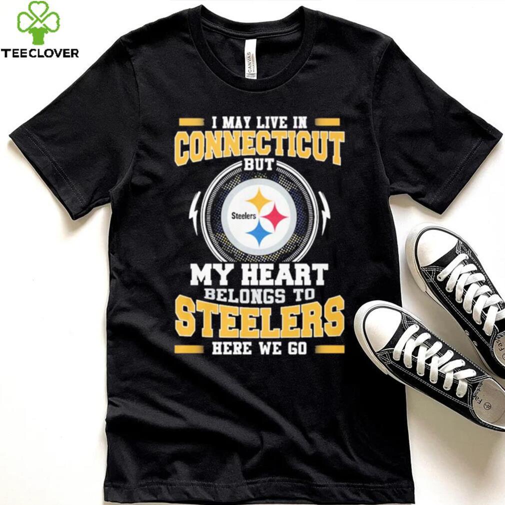 I May live in Connecticut But my Heart Belongs to Pittsburgh Steelers Here we go shirt I May live in Connecticut But my Heart Belongs to Pittsburgh Steelers Here we go shirt