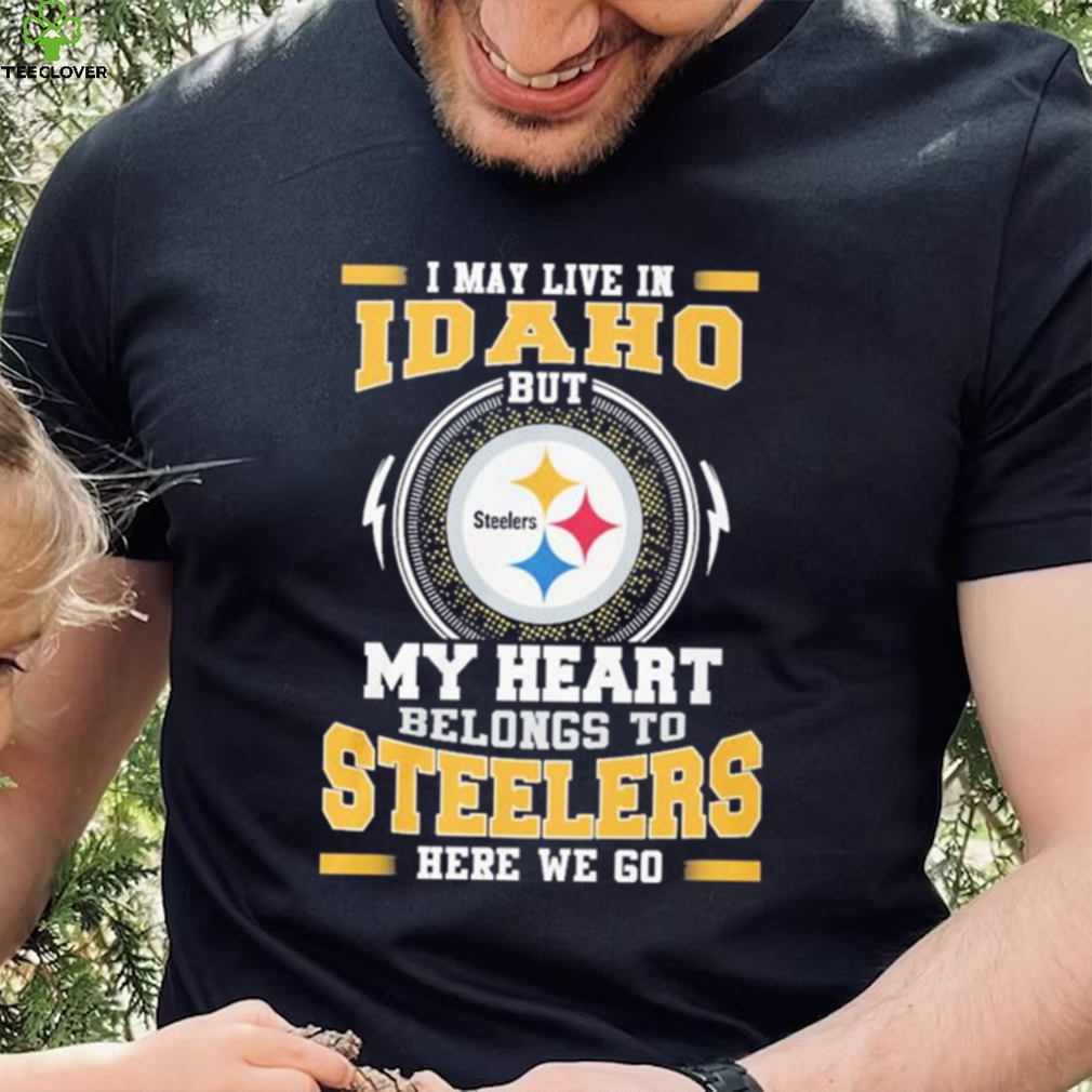 I May live in Idaho But my Heart Belongs to Pittsburgh Steelers Here we go shirt I May live in Idaho But my Heart Belongs to Pittsburgh Steelers Here we go shirt