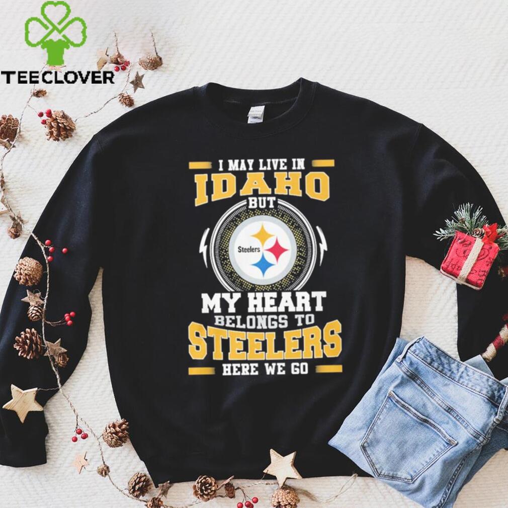 I May live in Idaho But my Heart Belongs to Pittsburgh Steelers Here we go shirt I May live in Idaho But my Heart Belongs to Pittsburgh Steelers Here we go shirt