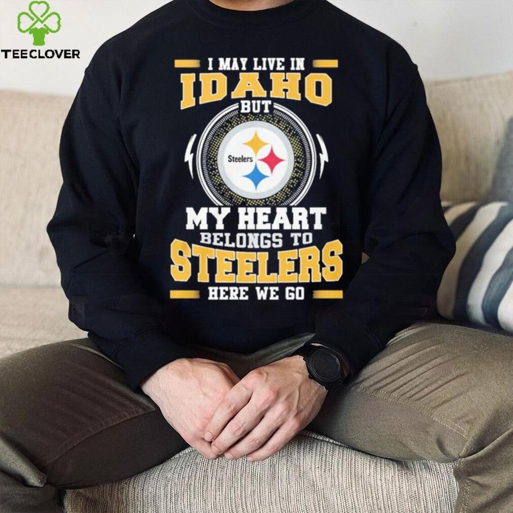 I May live in Idaho But my Heart Belongs to Pittsburgh Steelers Here we go shirt I May live in Idaho But my Heart Belongs to Pittsburgh Steelers Here we go shirt