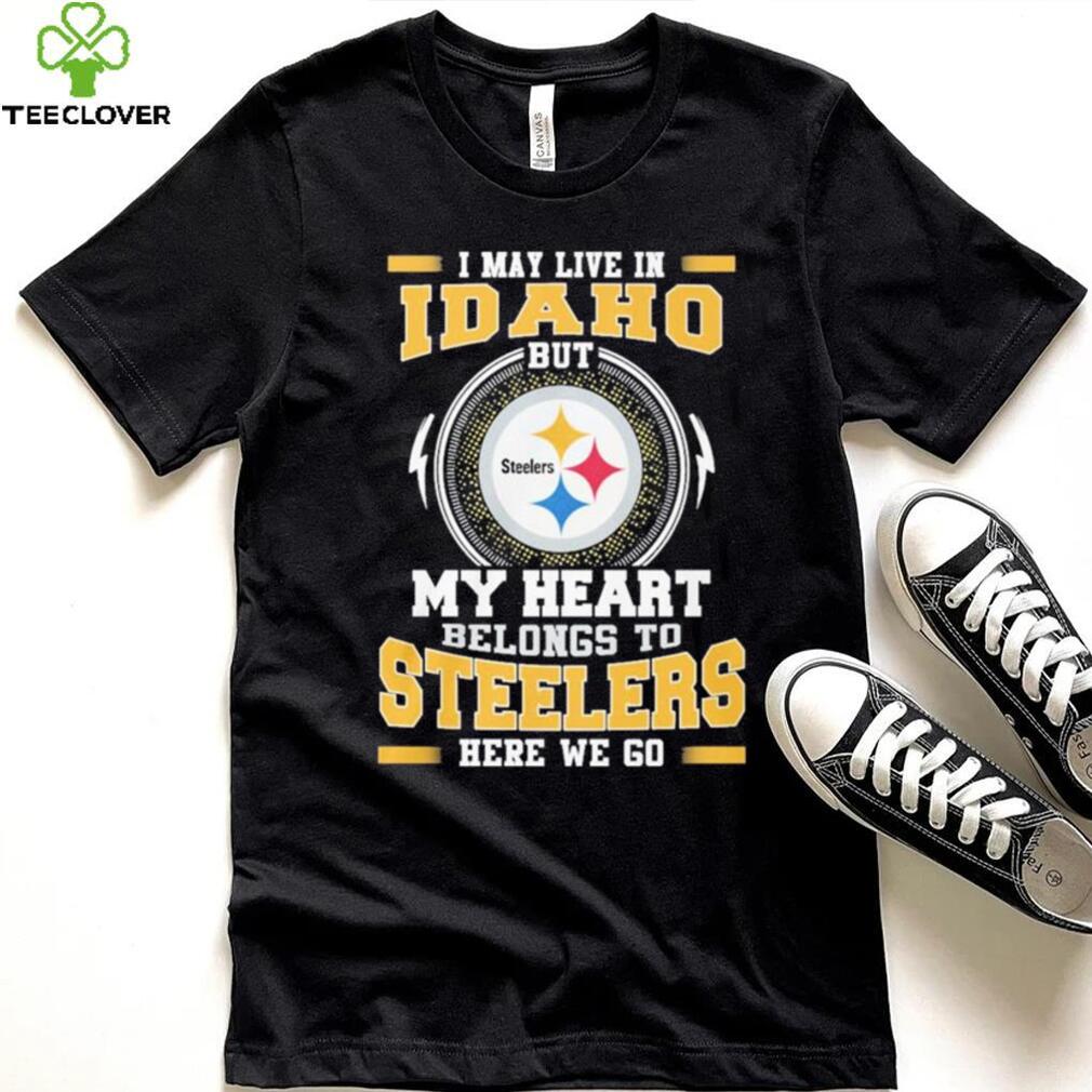 I May live in Idaho But my Heart Belongs to Pittsburgh Steelers Here we go shirt I May live in Idaho But my Heart Belongs to Pittsburgh Steelers Here we go shirt