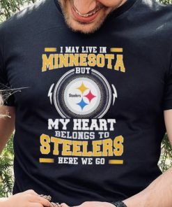 I May live in Minnesota But my Heart Belongs to Pittsburgh Steelers Here we go shirt