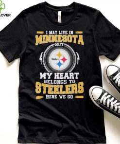 I May live in Minnesota But my Heart Belongs to Pittsburgh Steelers Here we go shirt 1 I May live in Minnesota But my Heart Belongs to Pittsburgh Steelers Here we go shirt