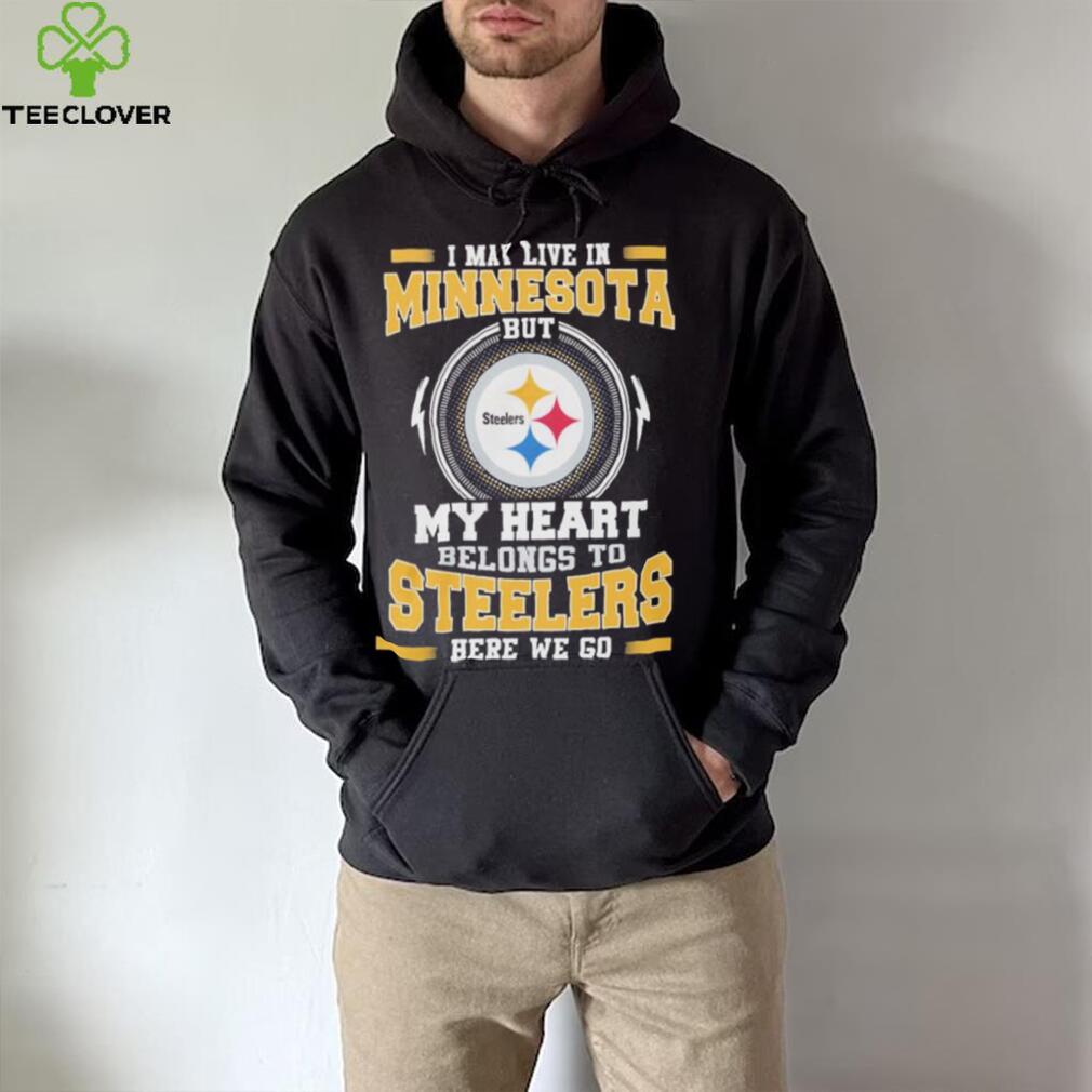 I May live in Minnesota But my Heart Belongs to Pittsburgh Steelers Here we go shirt I May live in Minnesota But my Heart Belongs to Pittsburgh Steelers Here we go shirt