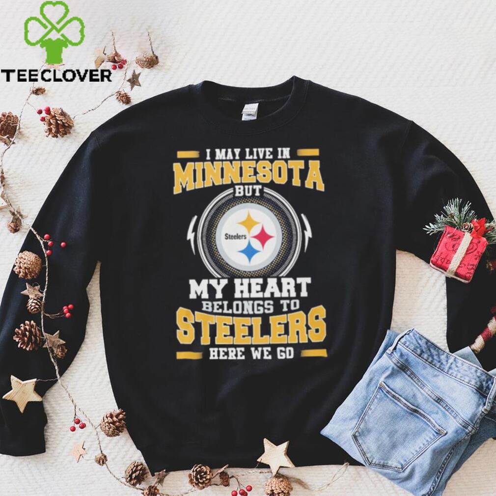I May live in Minnesota But my Heart Belongs to Pittsburgh Steelers Here we go shirt I May live in Minnesota But my Heart Belongs to Pittsburgh Steelers Here we go shirt