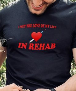 I Met The Love Of My Life In Rehab Shirt
