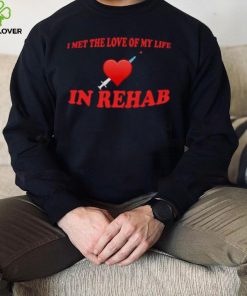 I Met The Love Of My Life In Rehab Shirt