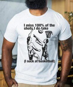 I Miss 100% Of The Shots I Do Take I Suck At Basketball Shirt