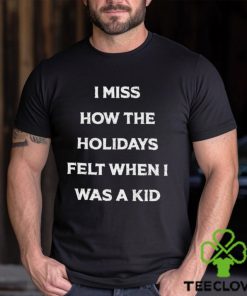 I Miss How The Holidays Felt When I Was A Kid T Shirt