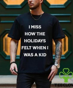 I Miss How The Holidays Felt When I Was A Kid T Shirt