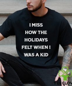 I Miss How The Holidays Felt When I Was A Kid T Shirt