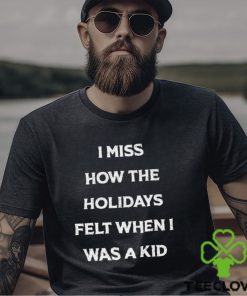 I Miss How The Holidays Felt When I Was A Kid T Shirt