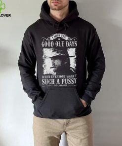 I Miss The Good Ole Days Such A Pussy Clint Eastwood hoodie, sweater, longsleeve, shirt v-neck, t-shirt