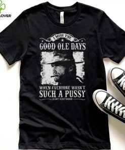 I Miss The Good Ole Days Such A Pussy Clint Eastwood hoodie, sweater, longsleeve, shirt v-neck, t-shirt