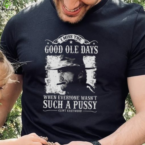 I Miss The Good Ole Days Such A Pussy Clint Eastwood hoodie, sweater, longsleeve, shirt v-neck, t-shirt