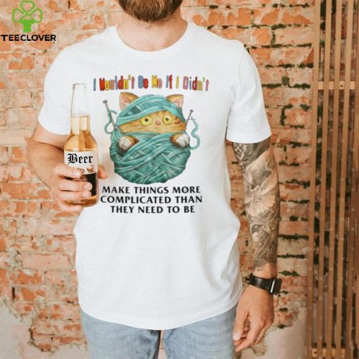 I Mouldn’t Be Me If I Didn’t Make Things More Complicated Than They Need To Be Shirt