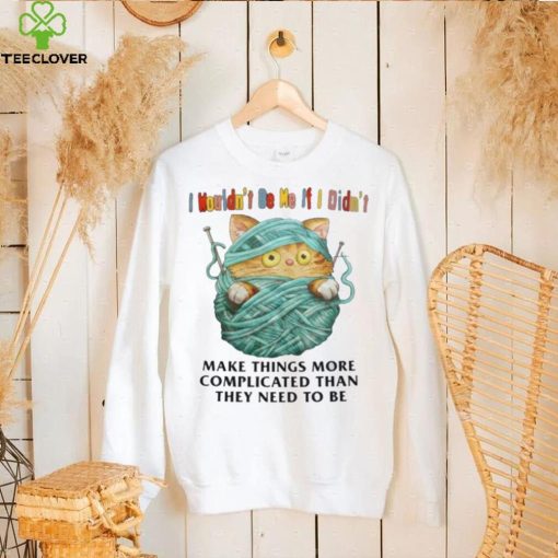 I Mouldn’t Be Me If I Didn’t Make Things More Complicated Than They Need To Be Shirt