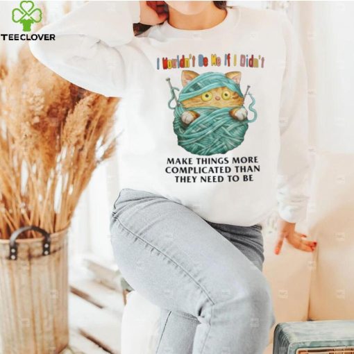 I Mouldn’t Be Me If I Didn’t Make Things More Complicated Than They Need To Be Shirt