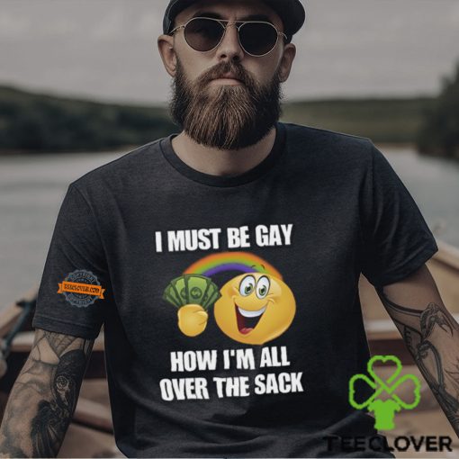 I Must Be Gay How I’m All Over The Sack Shirt