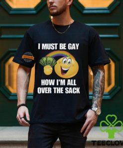 I Must Be Gay How I'm All Over The Sack Shirt